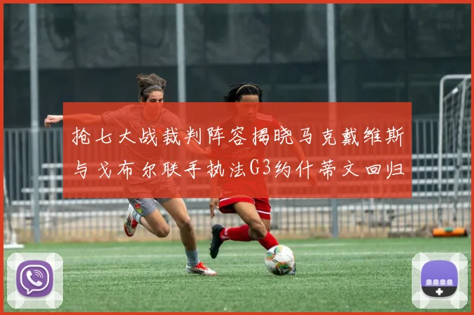 抢七大战裁判阵容揭晓马克戴维斯与戈布尔联手执法G3约什蒂文回归G2