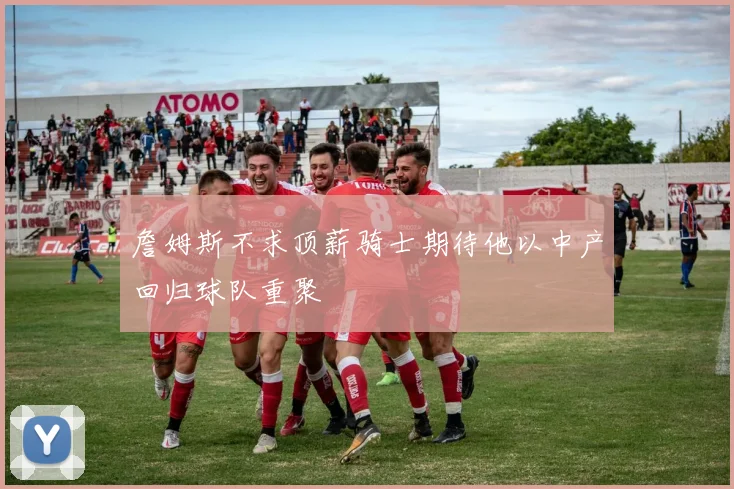 詹姆斯不求顶薪骑士期待他以中产回归球队重聚