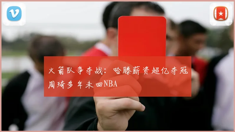火箭队争夺战：哈滕薪资超亿夺冠周琦多年未回NBA