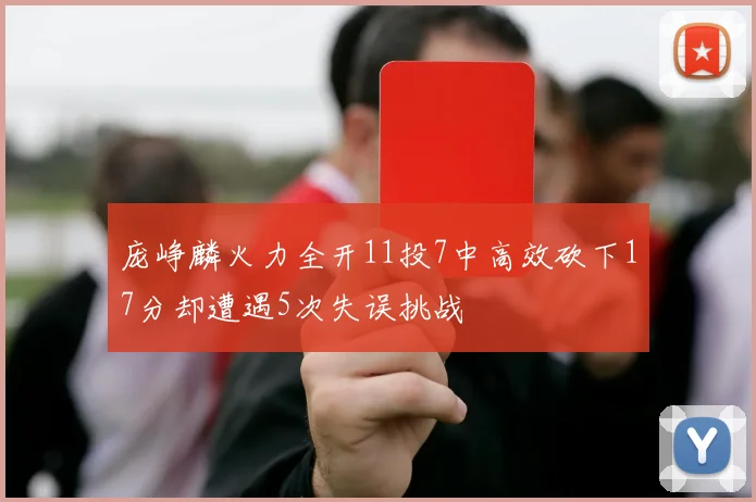 庞峥麟火力全开11投7中高效砍下17分却遭遇5次失误挑战