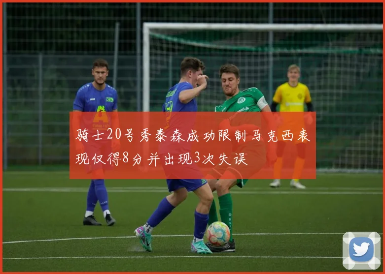 骑士20号秀泰森成功限制马克西表现仅得8分并出现3次失误