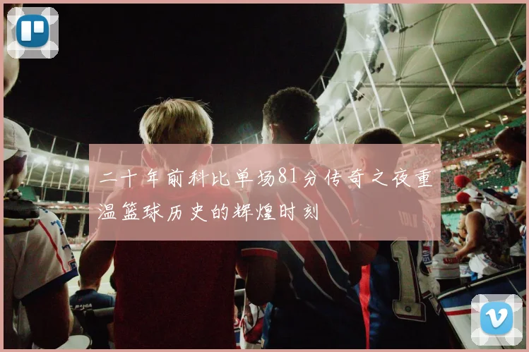 二十年前科比单场81分传奇之夜重温篮球历史的辉煌时刻