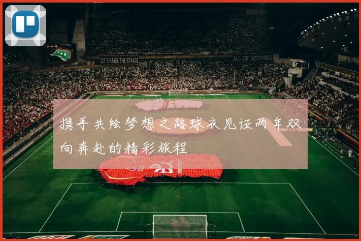携手共绘梦想之路球衣见证两年双向奔赴的精彩旅程