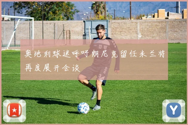 奥地利球迷呼吁朗尼克留任米兰将再度展开会谈