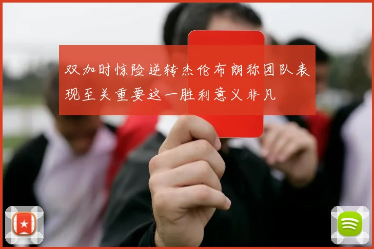 双加时惊险逆转杰伦布朗称团队表现至关重要这一胜利意义非凡