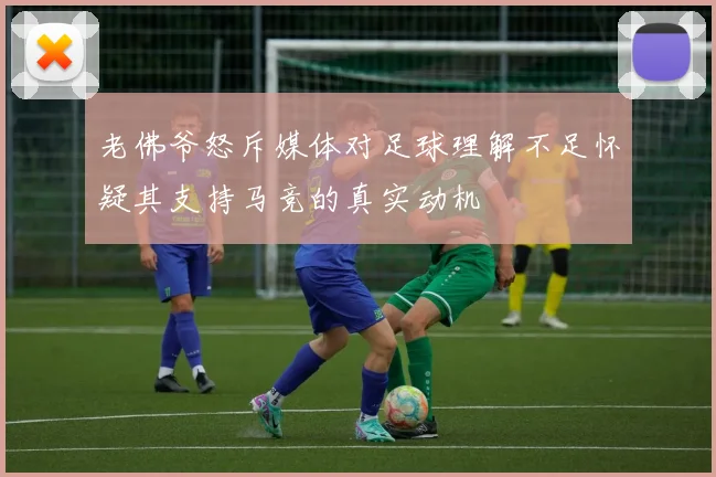 老佛爷怒斥媒体对足球理解不足怀疑其支持马竞的真实动机