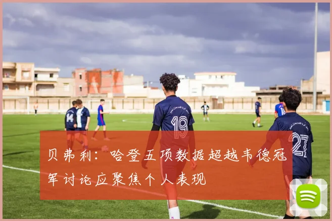 贝弗利：哈登五项数据超越韦德冠军讨论应聚焦个人表现
