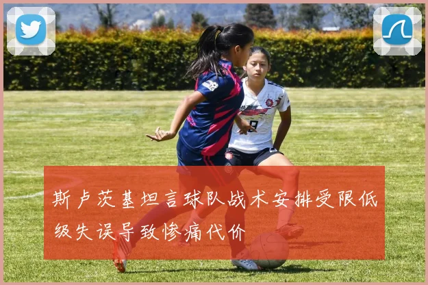 斯卢茨基坦言球队战术安排受限低级失误导致惨痛代价