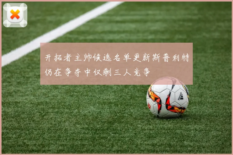 开拓者主帅候选名单更新斯普利特仍在争夺中仅剩三人竞争
