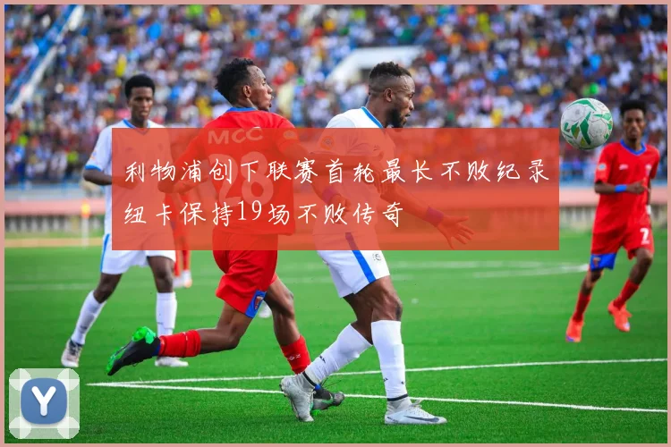利物浦创下联赛首轮最长不败纪录纽卡保持19场不败传奇
