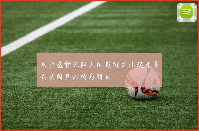 米卢盛赞沈阳人民期待东北超开幕式共同见证精彩时刻
