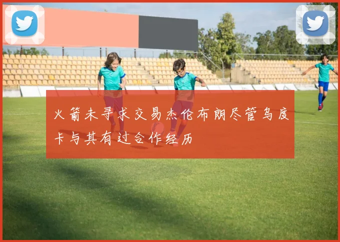 火箭未寻求交易杰伦布朗尽管乌度卡与其有过合作经历