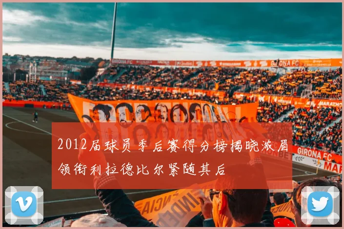 2012届球员季后赛得分榜揭晓浓眉领衔利拉德比尔紧随其后