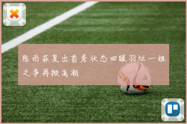陈雨菲复出首秀状态回暖羽坛一姐之争再掀高潮
